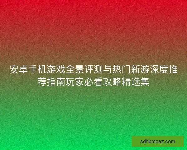 安卓手机游戏全景评测与热门新游深度推荐指南玩家必看攻略精选集