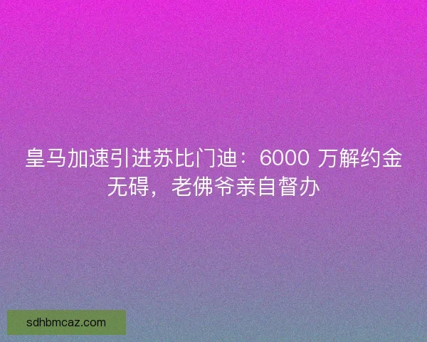 皇马加速引进苏比门迪：6000 万解约金无碍，老佛爷亲自督办