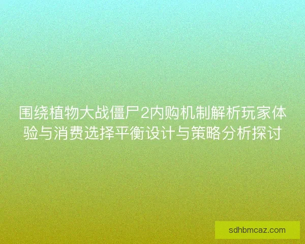 围绕植物大战僵尸2内购机制解析玩家体验与消费选择平衡设计与策略分析探讨 围绕植物大战僵尸2内购机制解析玩家体验与消费选择平衡设计与策略分析探讨