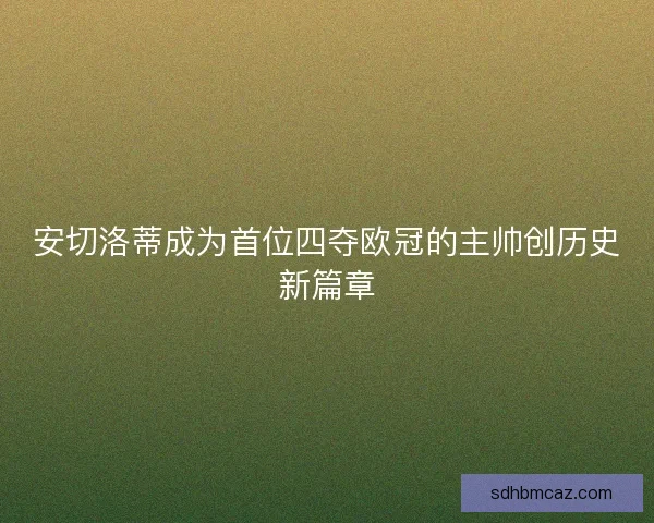 安切洛蒂成为首位四夺欧冠的主帅创历史新篇章 安切洛蒂成为首位四夺欧冠的主帅创历史新篇章
