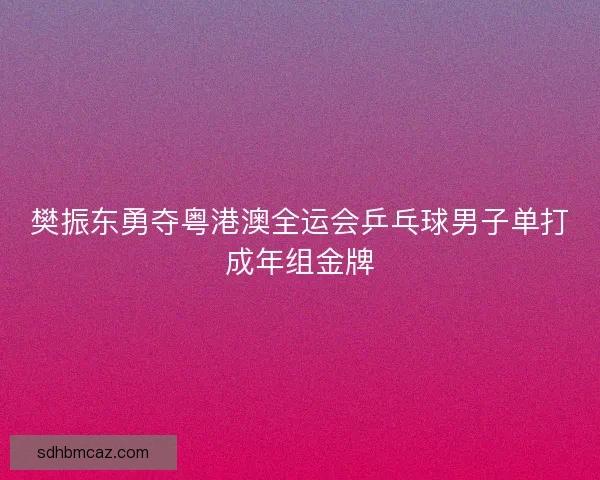 樊振东勇夺粤港澳全运会乒乓球男子单打成年组金牌 樊振东勇夺粤港澳全运会乒乓球男子单打成年组金牌