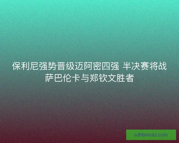 保利尼强势晋级迈阿密四强 半决赛将战萨巴伦卡与郑钦文胜者