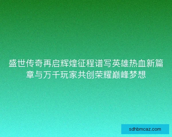 盛世传奇再启辉煌征程谱写英雄热血新篇章与万千玩家共创荣耀巅峰梦想