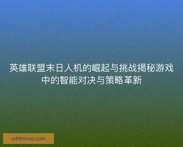 英雄联盟末日人机的崛起与挑战揭秘游戏中的智能对决与策略革新