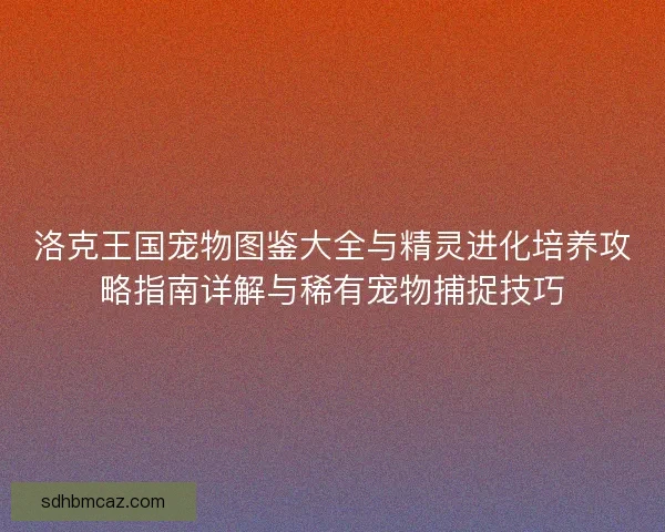 洛克王国宠物图鉴大全与精灵进化培养攻略指南详解与稀有宠物捕捉技巧