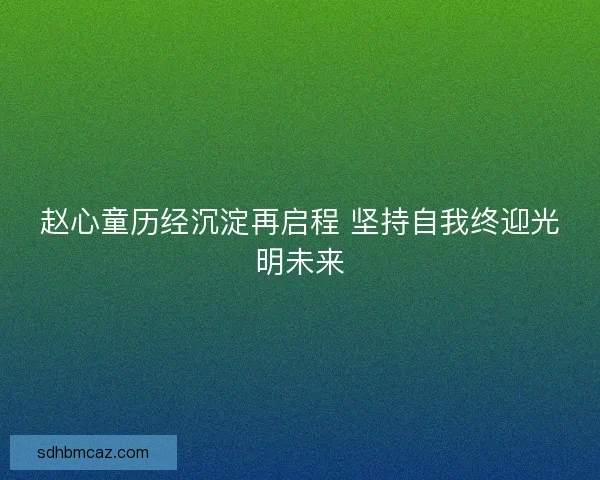 赵心童历经沉淀再启程 坚持自我终迎光明未来