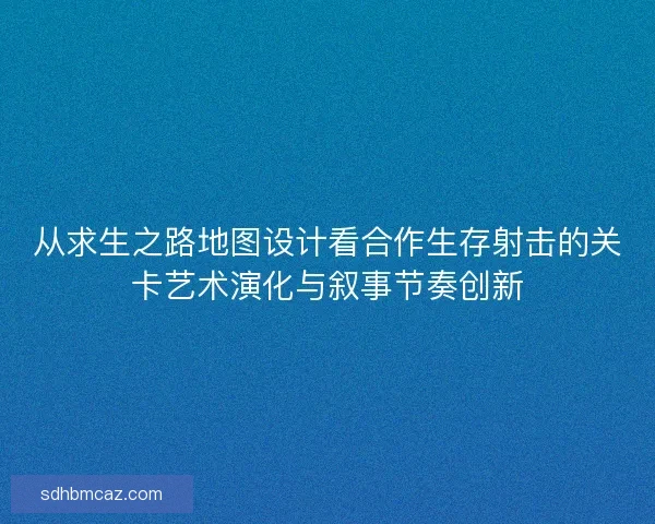 从求生之路地图设计看合作生存射击的关卡艺术演化与叙事节奏创新 从求生之路地图设计看合作生存射击的关卡艺术演化与叙事节奏创新