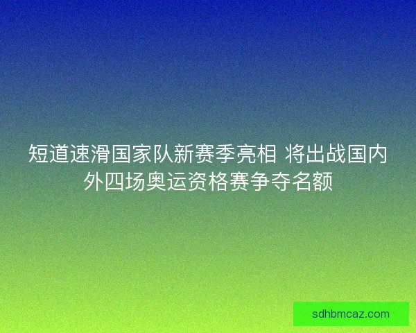 短道速滑国家队新赛季亮相 将出战国内外四场奥运资格赛争夺名额 短道速滑国家队新赛季亮相 将出战国内外四场奥运资格赛争夺名额