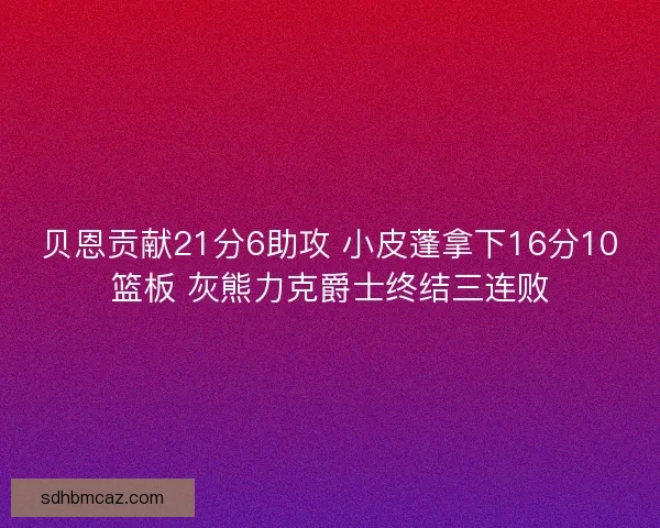 贝恩贡献21分6助攻 小皮蓬拿下16分10篮板 灰熊力克爵士终结三连败 贝恩贡献21分6助攻 小皮蓬拿下16分10篮板 灰熊力克爵士终结三连败