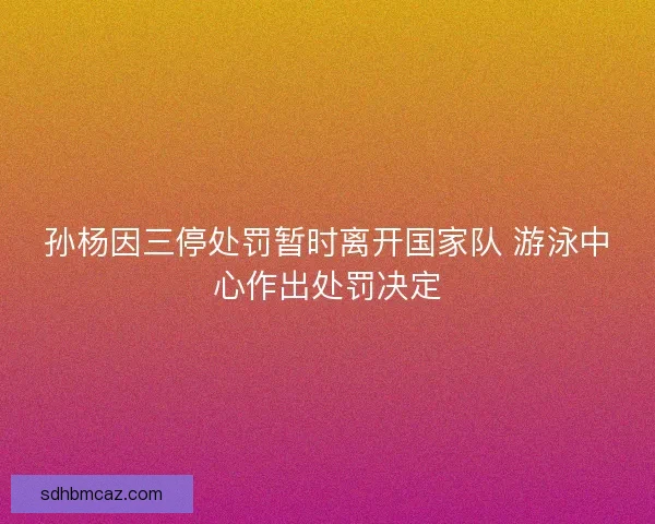 孙杨因三停处罚暂时离开国家队 游泳中心作出处罚决定 孙杨因三停处罚暂时离开国家队 游泳中心作出处罚决定