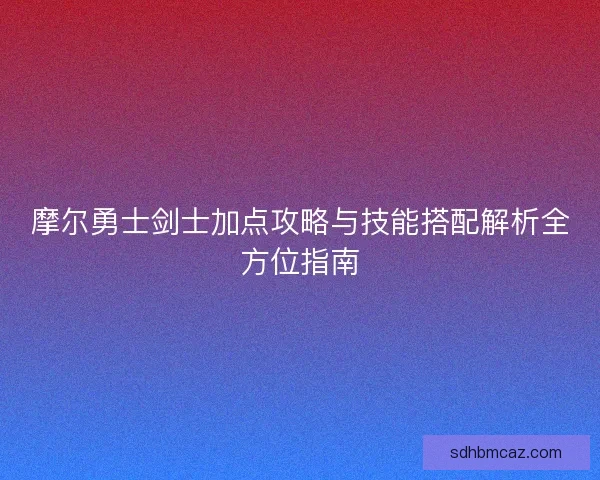 摩尔勇士剑士加点攻略与技能搭配解析全方位指南 摩尔勇士剑士加点攻略与技能搭配解析全方位指南