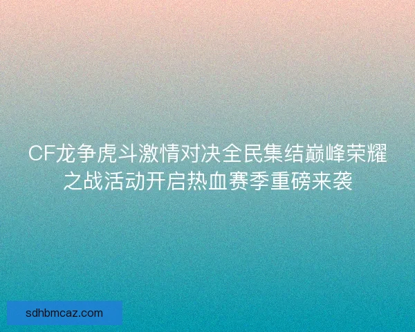 CF龙争虎斗激情对决全民集结巅峰荣耀之战活动开启热血赛季重磅来袭
