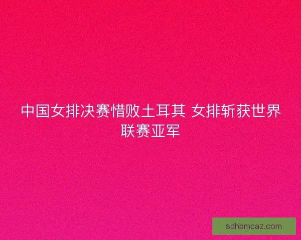 中国女排决赛惜败土耳其 女排斩获世界联赛亚军