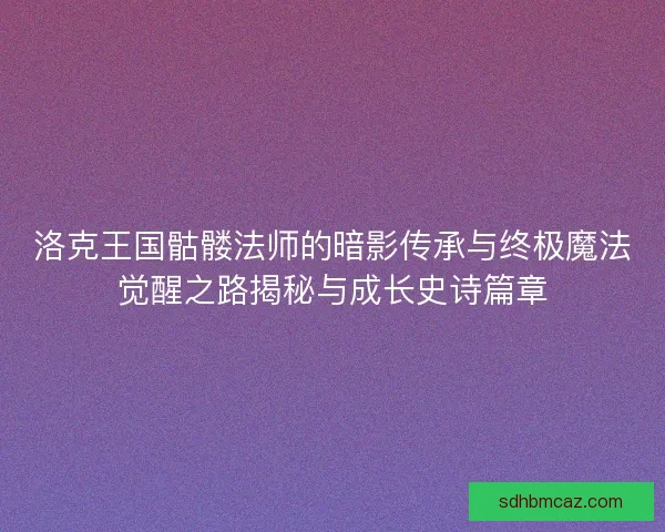 洛克王国骷髅法师的暗影传承与终极魔法觉醒之路揭秘与成长史诗篇章