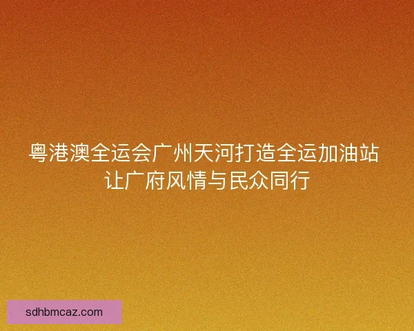 粤港澳全运会广州天河打造全运加油站 让广府风情与民众同行