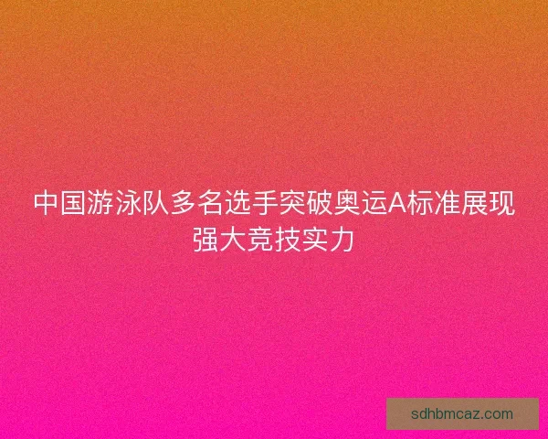 中国游泳队多名选手突破奥运A标准展现强大竞技实力 中国游泳队多名选手突破奥运A标准展现强大竞技实力