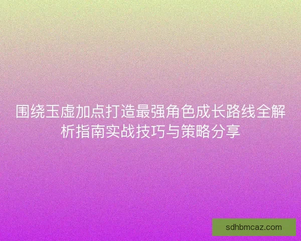 围绕玉虚加点打造最强角色成长路线全解析指南实战技巧与策略分享 围绕玉虚加点打造最强角色成长路线全解析指南实战技巧与策略分享