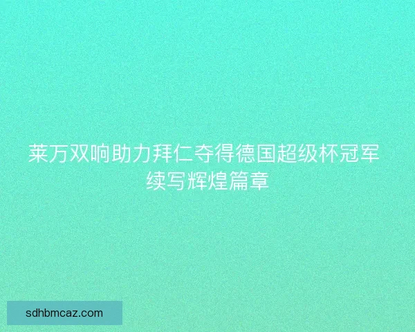 莱万双响助力拜仁夺得德国超级杯冠军 续写辉煌篇章 莱万双响助力拜仁夺得德国超级杯冠军 续写辉煌篇章