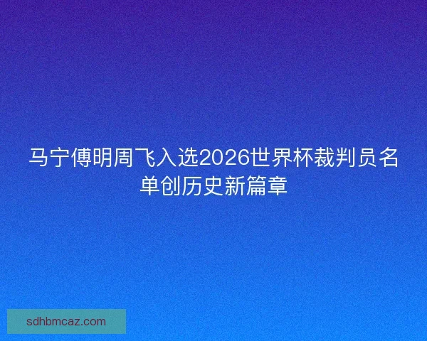 马宁傅明周飞入选2026世界杯裁判员名单创历史新篇章
