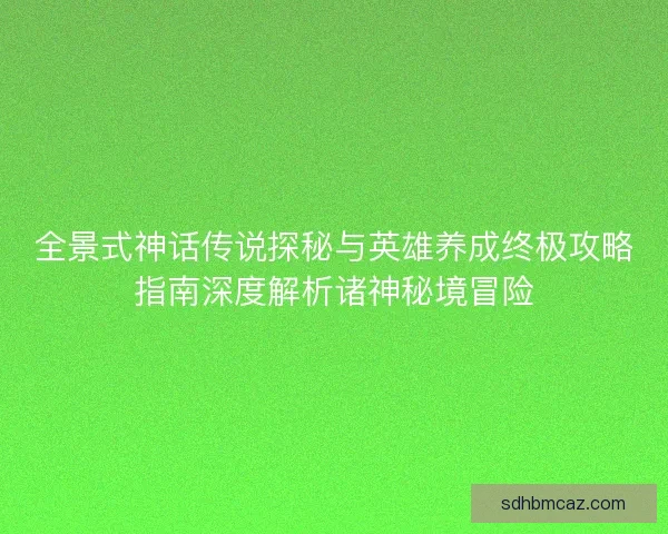 全景式神话传说探秘与英雄养成终极攻略指南深度解析诸神秘境冒险 全景式神话传说探秘与英雄养成终极攻略指南深度解析诸神秘境冒险